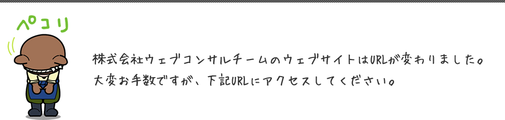 株式会社ウェブコンサルチームのウェブサイトはURLが変わりました。大変お手数ですが、下記URLにアクセスしてください。